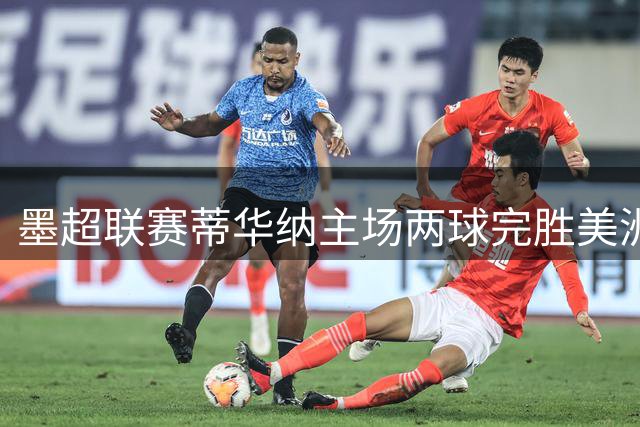 墨超联赛蒂华纳主场两球完胜美洲狮 莫拉点射建功