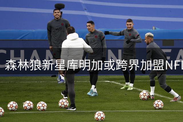 森林狼新星库明加或跨界加盟NFL维京人
